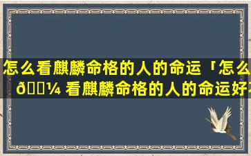 怎么看麒麟命格的人的命运「怎么 🐼 看麒麟命格的人的命运好不好」